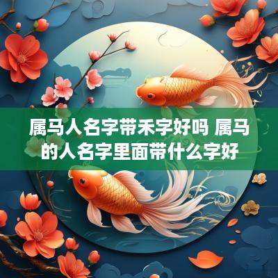 属马人名字带禾字好吗 属马的人名字里面带什么字好