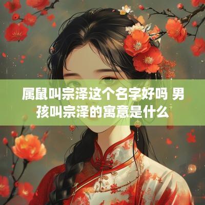 属鼠叫宗泽这个名字好吗 男孩叫宗泽的寓意是什么