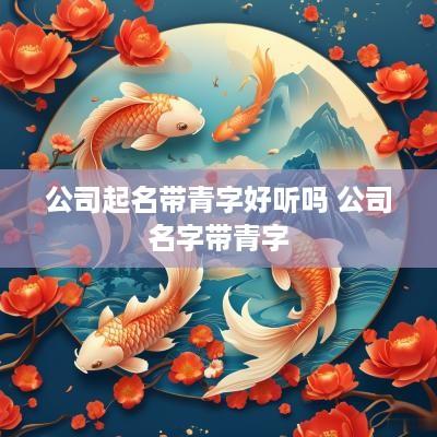 公司起名带青字好听吗 公司名字带青字