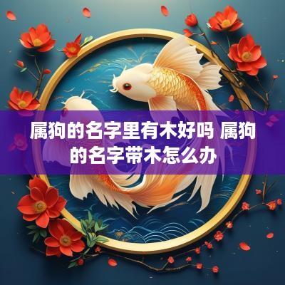 属狗的名字里有木好吗 属狗的名字带木怎么办