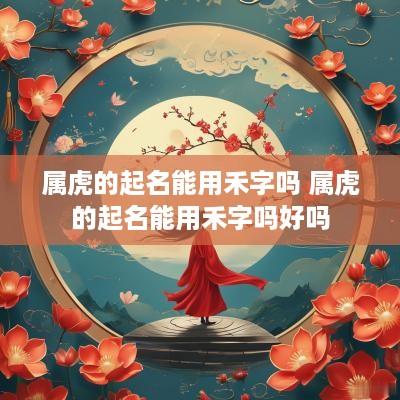 属虎的起名能用禾字吗 属虎的起名能用禾字吗好吗