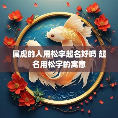 属虎的人用松字起名好吗 起名用松字的寓意