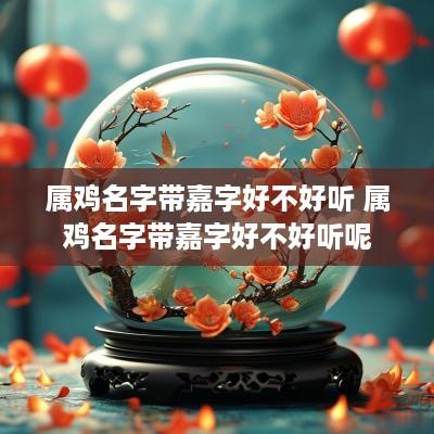 属鸡名字带嘉字好不好听 属鸡名字带嘉字好不好听呢