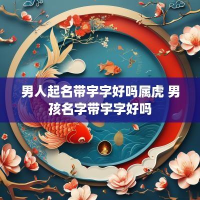 男人起名带宇字好吗属虎 男孩名字带宇字好吗