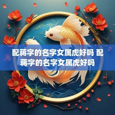 配蒋字的名字女属虎好吗 配蒋字的名字女属虎好吗