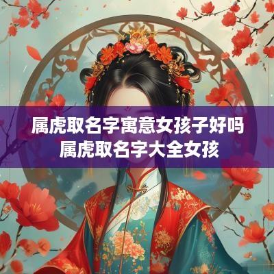 属虎取名字寓意女孩子好吗 属虎取名字大全女孩