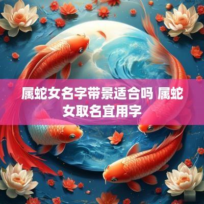 属蛇女名字带景适合吗 属蛇女取名宜用字