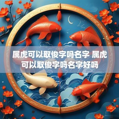 属虎可以取俊字吗名字 属虎可以取俊字吗名字好吗