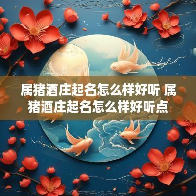 属猪酒庄起名怎么样好听 属猪酒庄起名怎么样好听点