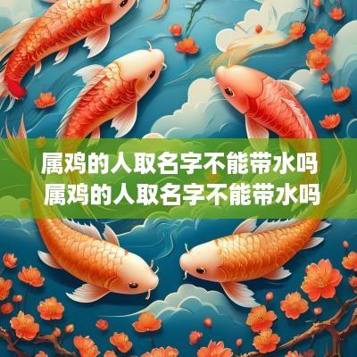 属鸡的人取名字不能带水吗 属鸡的人取名字不能带水吗为什么
