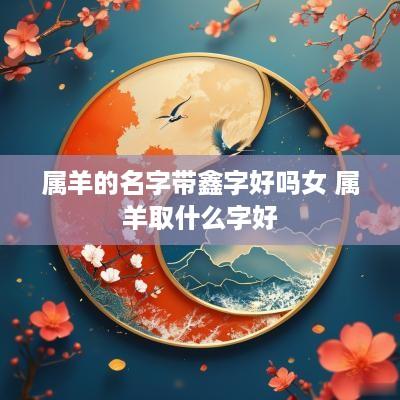 属羊的名字带鑫字好吗女 属羊取什么字好