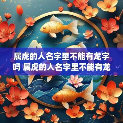 属虎的人名字里不能有龙字吗 属虎的人名字里不能有龙字吗为什么