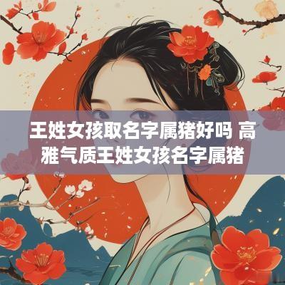 王姓女孩取名字属猪好吗 高雅气质王姓女孩名字属猪
