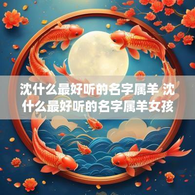 沈什么最好听的名字属羊 沈什么最好听的名字属羊女孩