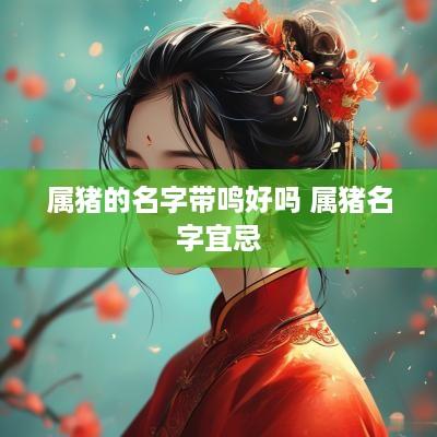 属猪的名字带鸣好吗 属猪名字宜忌