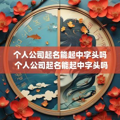 个人公司起名能起中字头吗 个人公司起名能起中字头吗怎么起