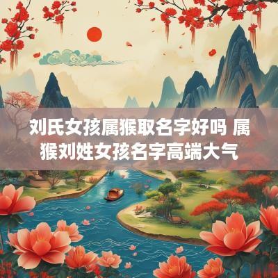 刘氏女孩属猴取名字好吗 属猴刘姓女孩名字高端大气