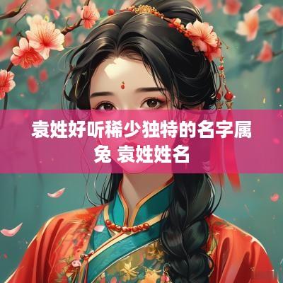 袁姓好听稀少独特的名字属兔 袁姓姓名