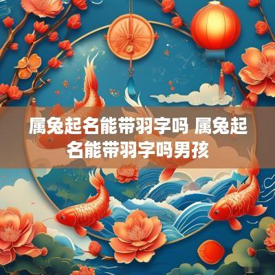 属兔起名能带羽字吗 属兔起名能带羽字吗男孩