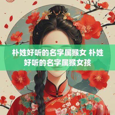 朴姓好听的名字属猴女 朴姓好听的名字属猴女孩
