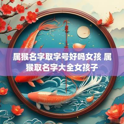 属猴名字取字号好吗女孩 属猴取名字大全女孩子