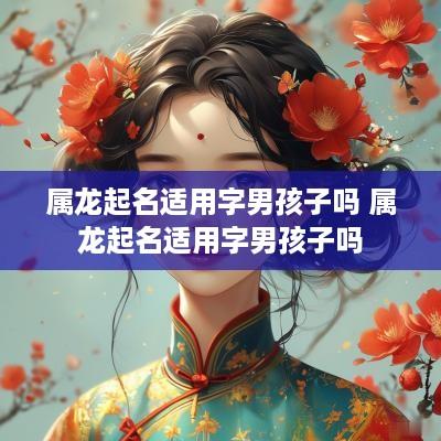 属龙起名适用字男孩子吗 属龙起名适用字男孩子吗