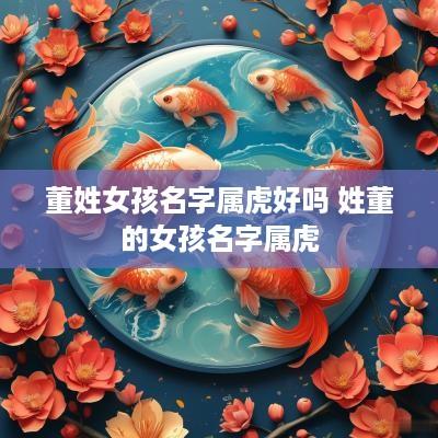 董姓女孩名字属虎好吗 姓董的女孩名字属虎
