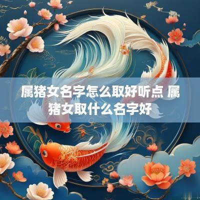 属猪女名字怎么取好听点 属猪女取什么名字好