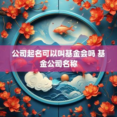 公司起名可以叫基金会吗 基金公司名称