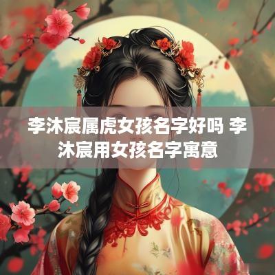 李沐宸属虎女孩名字好吗 李沐宸用女孩名字寓意