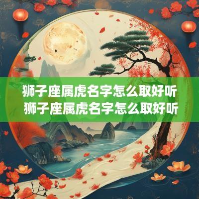 狮子座属虎名字怎么取好听 狮子座属虎名字怎么取好听男孩