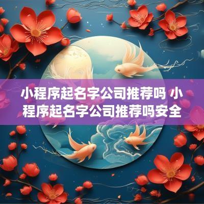 小程序起名字公司推荐吗 小程序起名字公司推荐吗安全吗