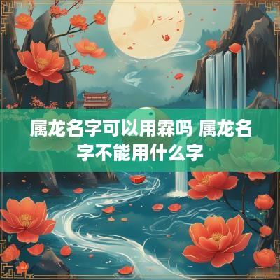 属龙名字可以用霖吗 属龙名字不能用什么字