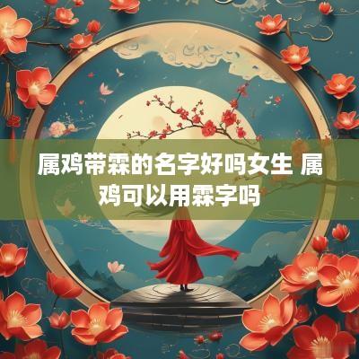 属鸡带霖的名字好吗女生 属鸡可以用霖字吗
