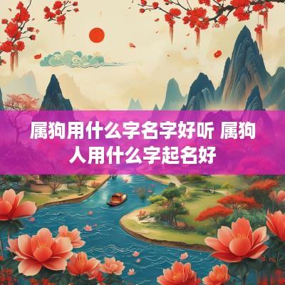 属狗用什么字名字好听 属狗人用什么字起名好
