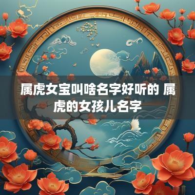 属虎女宝叫啥名字好听的 属虎的女孩儿名字