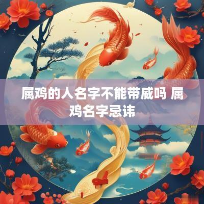 属鸡的人名字不能带威吗 属鸡名字忌讳