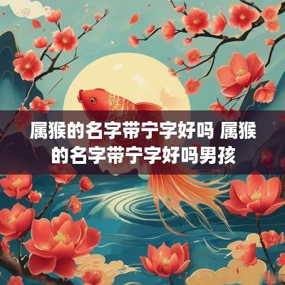 属猴的名字带宁字好吗 属猴的名字带宁字好吗男孩