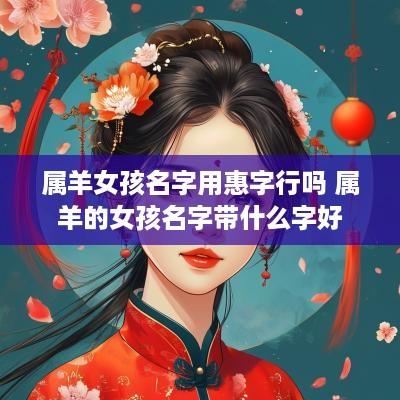 属羊女孩名字用惠字行吗 属羊的女孩名字带什么字好
