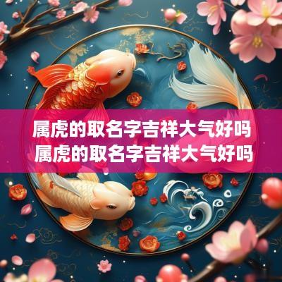 属虎的取名字吉祥大气好吗 属虎的取名字吉祥大气好吗男孩
