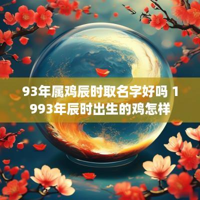93年属鸡辰时取名字好吗 1993年辰时出生的鸡怎样