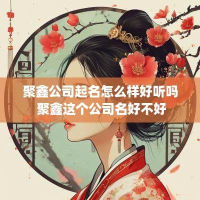 聚鑫公司起名怎么样好听吗 聚鑫这个公司名好不好