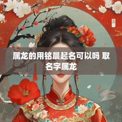 属龙的用铭晨起名可以吗 取名字属龙