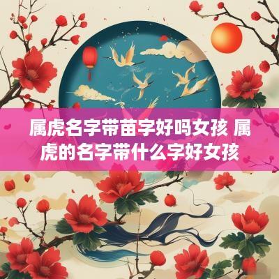 属虎名字带苗字好吗女孩 属虎的名字带什么字好女孩