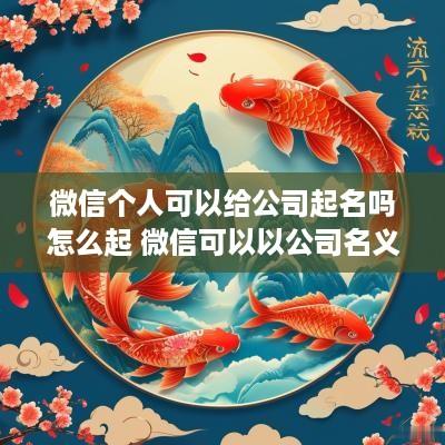 微信个人可以给公司起名吗怎么起 微信可以以公司名义注册吗