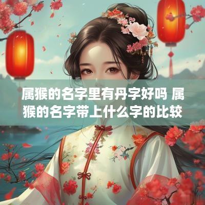 属猴的名字里有丹字好吗 属猴的名字带上什么字的比较好
