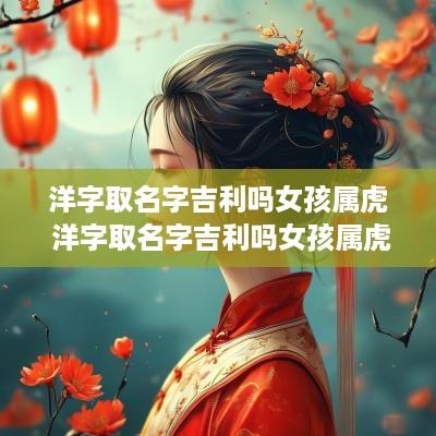 洋字取名字吉利吗女孩属虎 洋字取名字吉利吗女孩属虎的