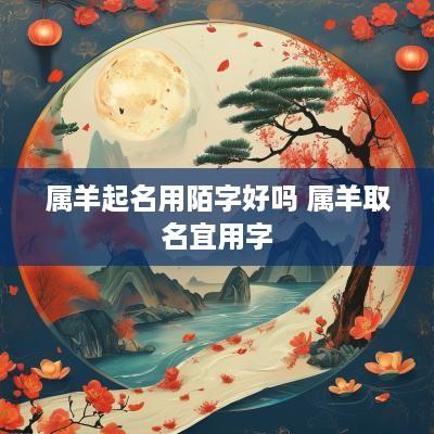 属羊起名用陌字好吗 属羊取名宜用字