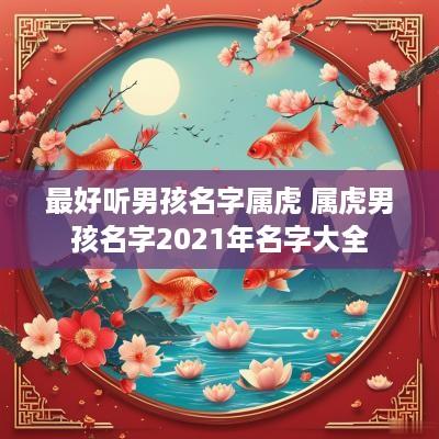 最好听男孩名字属虎 属虎男孩名字2025年名字大全