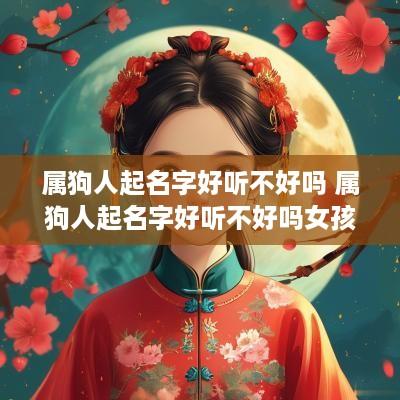 属狗人起名字好听不好吗 属狗人起名字好听不好吗女孩